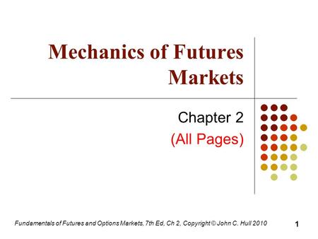 Fundamentals of Futures and Options Markets, 7th Ed, Ch 2, Copyright © John C. Hull 2010 Mechanics of Futures Markets Chapter 2 (All Pages) 1.