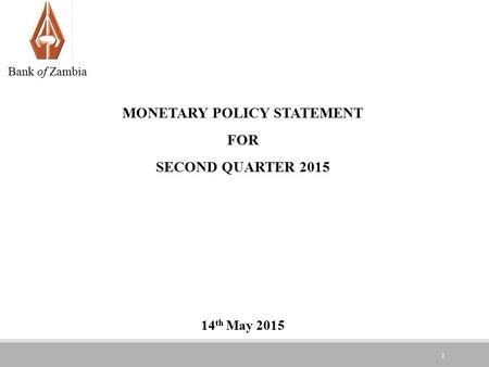 1 MONETARY POLICY STATEMENT FOR SECOND QUARTER 2015 14 th May 2015 Bank of Zambia.