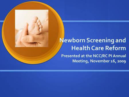 Newborn Screening and Health Care Reform Presented at the NCC/RC PI Annual Meeting, November 16, 2009.