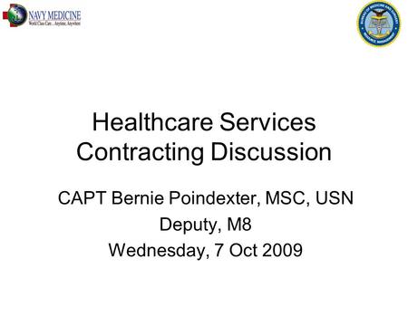 Healthcare Services Contracting Discussion CAPT Bernie Poindexter, MSC, USN Deputy, M8 Wednesday, 7 Oct 2009.