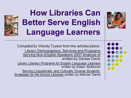 How Libraries Can Better Serve English Language Learners Compiled by Wendy Tucker from the articles below: Library Demographics, Services and Programs.