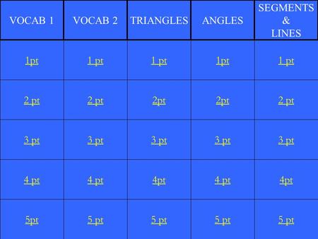 2 pt 3 pt 4 pt 5pt 1 pt 2 pt 3 pt 4 pt 5 pt 1 pt 2pt 3 pt 4pt 5 pt 1pt 2pt 3 pt 4 pt 5 pt 1 pt 2 pt 3 pt 4pt 5 pt 1pt VOCAB 1VOCAB 2TRIANGLESANGLES SEGMENTS.