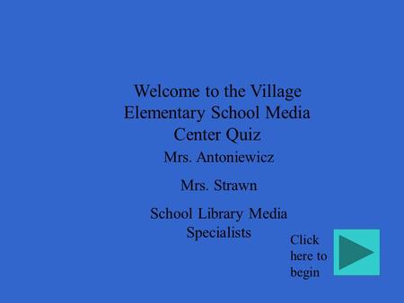 Welcome to the Village Elementary School Media Center Quiz Mrs. Antoniewicz Mrs. Strawn School Library Media Specialists Click here to begin.