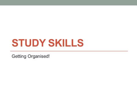 STUDY SKILLS Getting Organised!. Getting Organised When you decide to study, you will need to make time and place for it. Lack of time is mentioned by.