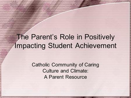 The Parent’s Role in Positively Impacting Student Achievement Catholic Community of Caring Culture and Climate: A Parent Resource.