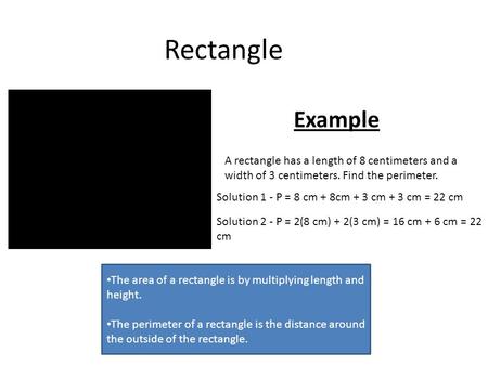 Rectangle The area of a rectangle is by multiplying length and height. The perimeter of a rectangle is the distance around the outside of the rectangle.