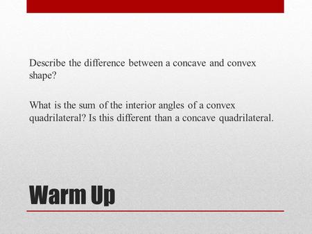 Warm Up Describe the difference between a concave and convex shape? What is the sum of the interior angles of a convex quadrilateral? Is this different.