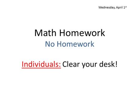 Math Homework No Homework Individuals: Clear your desk! Wednesday, April 1 st.