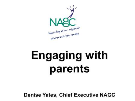 Engaging with parents Denise Yates, Chief Executive NAGC.