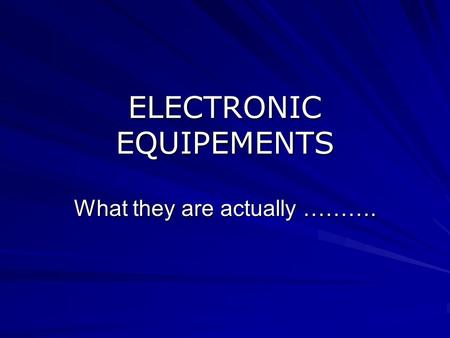 ELECTRONIC EQUIPEMENTS What they are actually ……….