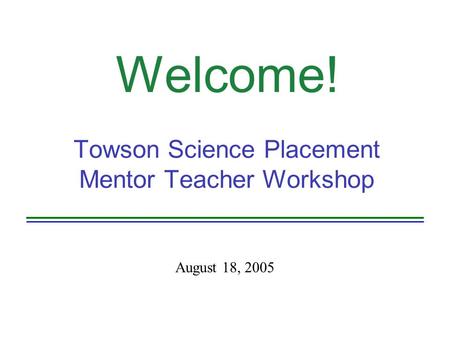 Welcome! Towson Science Placement Mentor Teacher Workshop August 18, 2005.