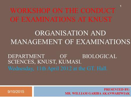 WORKSHOP ON THE CONDUCT OF EXAMINATIONS AT KNUST ORGANISATION AND MANAGEMENT OF EXAMINATIONS 9/10/2015 1 DEPARTMENT OF BIOLOGICAL SCIENCES, KNUST, KUMASI.