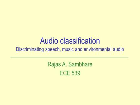 Audio classification Discriminating speech, music and environmental audio Rajas A. Sambhare ECE 539.