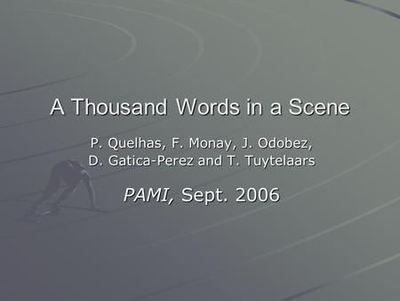 A Thousand Words in a Scene P. Quelhas, F. Monay, J. Odobez, D. Gatica-Perez and T. Tuytelaars PAMI, Sept. 2006.