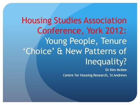 Housing Studies Association Conference, York 2012: Young People, Tenure ‘Choice’ & New Patterns of Inequality? Dr Kim McKee Centre for Housing Research,