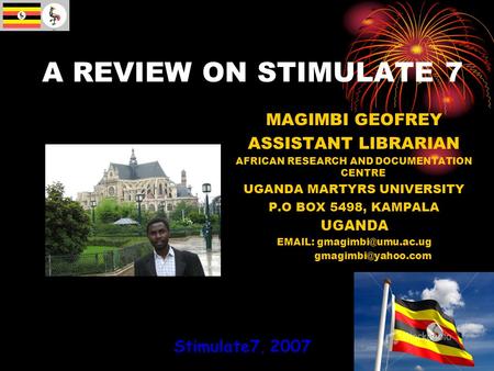 Stimulate7, 2007 A REVIEW ON STIMULATE 7 MAGIMBI GEOFREY ASSISTANT LIBRARIAN AFRICAN RESEARCH AND DOCUMENTATION CENTRE UGANDA MARTYRS UNIVERSITY P.O BOX.