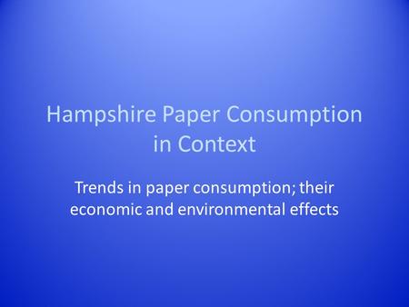 Hampshire Paper Consumption in Context Trends in paper consumption; their economic and environmental effects.