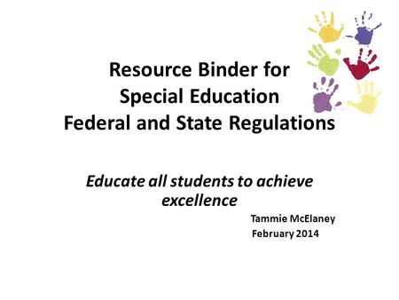 Resource Binder for Special Education Federal and State Regulations Educate all students to achieve excellence Tammie McElaney February 2014.