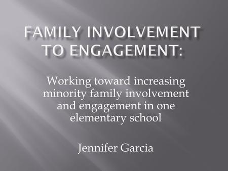 Working toward increasing minority family involvement and engagement in one elementary school Jennifer Garcia.