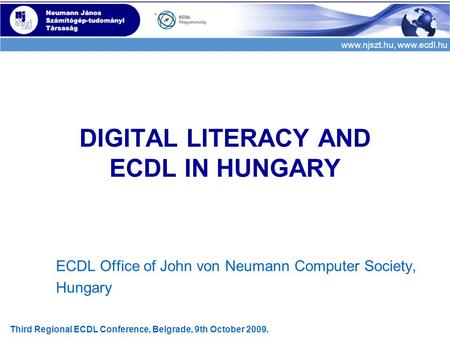 Www.njszt.hu, www.ecdl.hu Third Regional ECDL Conference, Belgrade, 9th October 2009. DIGITAL LITERACY AND ECDL IN HUNGARY ECDL Office of John von Neumann.