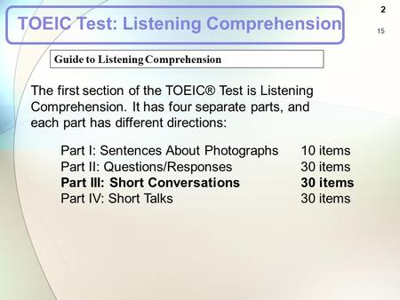 Guide to Listening Comprehension 2 15 TOEIC Test: Listening Comprehension The first section of the TOEIC® Test is Listening Comprehension. It has four.