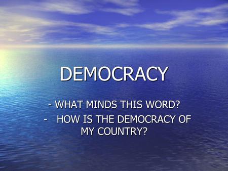 DEMOCRACY - WHAT MINDS THIS WORD? - HOW IS THE DEMOCRACY OF MY COUNTRY? - HOW IS THE DEMOCRACY OF MY COUNTRY?