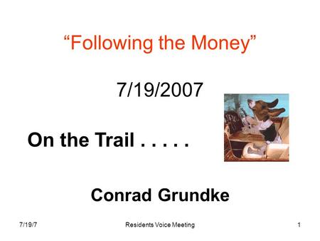 7/19/7Residents Voice Meeting1 “Following the Money” 7/19/2007 Conrad Grundke On the Trail.....