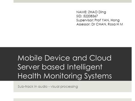 Mobile Device and Cloud Server based Intelligent Health Monitoring Systems Sub-track in audio - visual processing NAME: ZHAO Ding SID: 52208367 Supervisor: