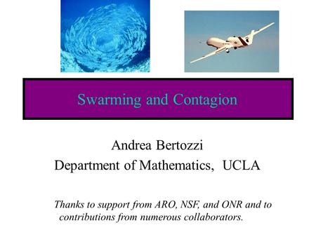 Swarming and Contagion Andrea Bertozzi Department of Mathematics, UCLA Thanks to support from ARO, NSF, and ONR and to contributions from numerous collaborators.