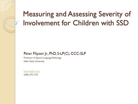 Measuring and Assessing Severity of Involvement for Children with SSD Peter Flipsen Jr., PhD, S-LP(C), CCC-SLP Professor of Speech-Language Pathology Idaho.