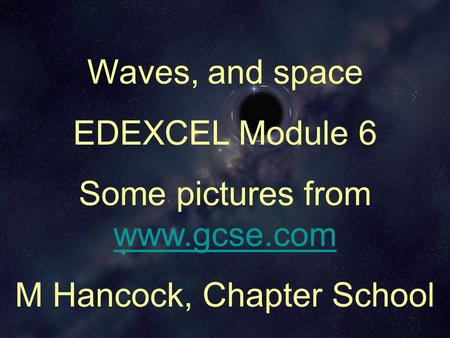 Waves, and space EDEXCEL Module 6 Some pictures from www.gcse.com www.gcse.com M Hancock, Chapter School.