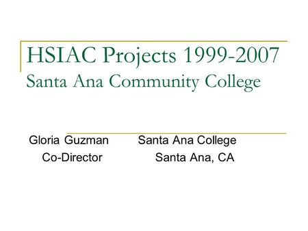 HSIAC Projects 1999-2007 Santa Ana Community College Gloria Guzman Santa Ana College Co-Director Santa Ana, CA.