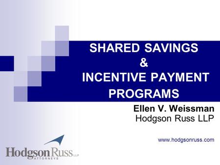 SHARED SAVINGS & INCENTIVE PAYMENT PROGRAMS Ellen V. Weissman Hodgson Russ LLP www.hodgsonruss.com.