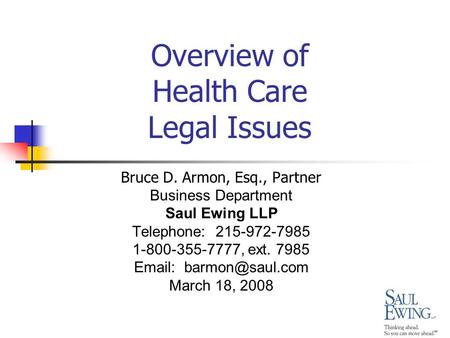 Overview of Health Care Legal Issues Bruce D. Armon, Esq., Partner Business Department Saul Ewing LLP Telephone: 215-972-7985 1-800-355-7777, ext. 7985.