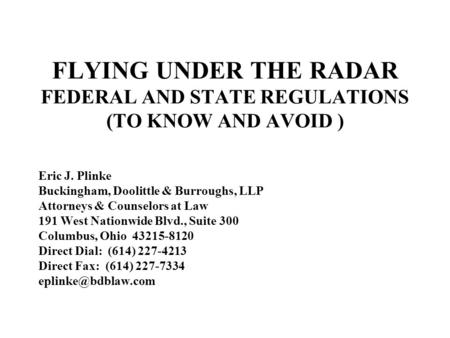 FLYING UNDER THE RADAR FEDERAL AND STATE REGULATIONS (TO KNOW AND AVOID ) Eric J. Plinke Buckingham, Doolittle & Burroughs, LLP Attorneys & Counselors.