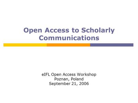 Open Access to Scholarly Communications eIFL Open Access Workshop Poznan, Poland September 21, 2006.