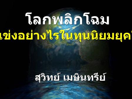 โลกพลิกโฉม จะแข่งอย่างไรในทุนนิยมยุคใหม่ โลกพลิกโฉม จะแข่งอย่างไรในทุนนิยมยุคใหม่ สุวิทย์ เมษินทรีย์