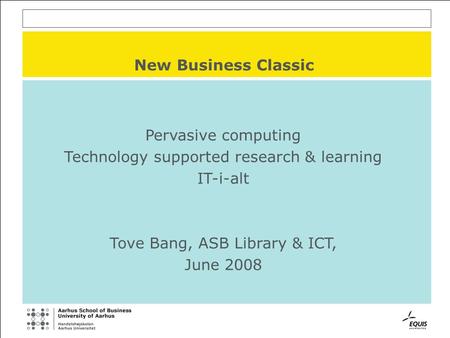 New Business Classic Pervasive computing Technology supported research & learning IT-i-alt Tove Bang, ASB Library & ICT, June 2008.