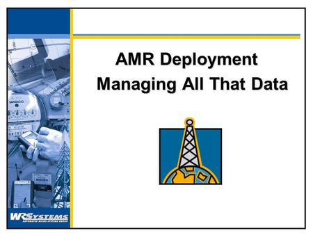 AMR Deployment Managing All That Data The Typical Process Buy Meter Test Meter Ship Meter Issue Install Setup Account Start Billing Remov e Meter.