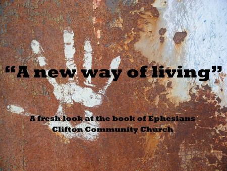 “A new way of living” A fresh look at the book of Ephesians Clifton Community Church.