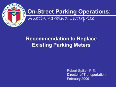 On-Street Parking Operations: Robert Spillar, P.E. Director of Transportation February 2009 Austin Parking Enterprise Recommendation to Replace Existing.