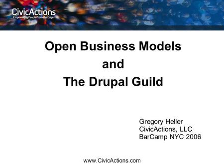 Www.CivicActions.com Open Business Models and The Drupal Guild Gregory Heller CivicActions, LLC BarCamp NYC 2006.