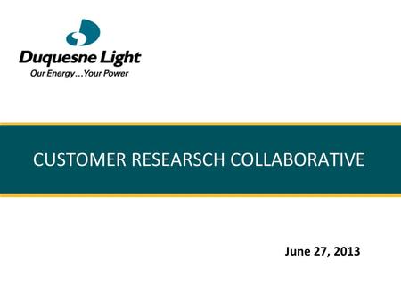 CUSTOMER RESEARSCH COLLABORATIVE June 27, 2013. Participants in the Collaborative  Please introduce yourself with: ● Name ● Affiliation ● Why you are.