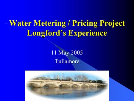 Water Metering / Pricing Project Longford’s Experience 11 May 2005 Tullamore.