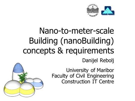 Danijel Rebolj University of Maribor Faculty of Civil Engineering Construction IT Centre Nano-to-meter-scale Building (nanoBuilding) concepts & requirements.