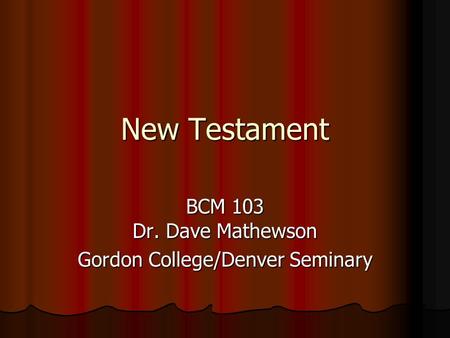 New Testament BCM 103 Dr. Dave Mathewson Gordon College/Denver Seminary.