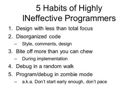 5 Habits of Highly INeffective Programmers 1.Design with less than total focus 2.Disorganized code –Style, comments, design 3.Bite off more than you can.