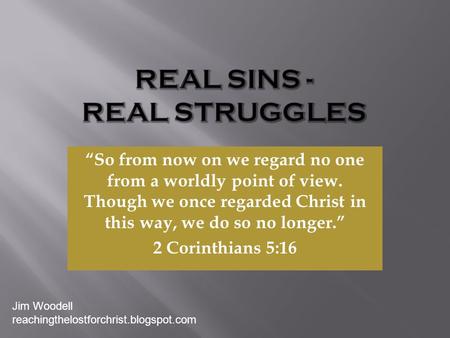 “So from now on we regard no one from a worldly point of view. Though we once regarded Christ in this way, we do so no longer.” 2 Corinthians 5:16 Jim.