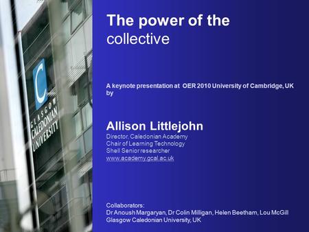 The power of the collective A keynote presentation at OER 2010 University of Cambridge, UK by Allison Littlejohn Director, Caledonian Academy Chair of.