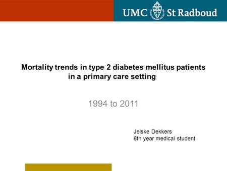 Mortality trends in type 2 diabetes mellitus patients in a primary care setting 1994 to 2011 Jelske Dekkers 6th year medical student.